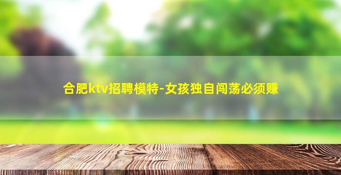 合肥ktv招聘模特-女孩独自闯荡必须赚